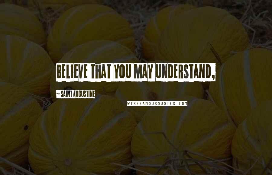 Saint Augustine Quotes: Believe that you may understand,