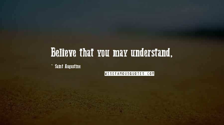 Saint Augustine Quotes: Believe that you may understand,