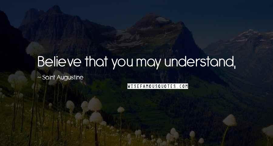 Saint Augustine Quotes: Believe that you may understand,