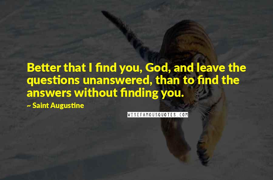 Saint Augustine Quotes: Better that I find you, God, and leave the questions unanswered, than to find the answers without finding you.