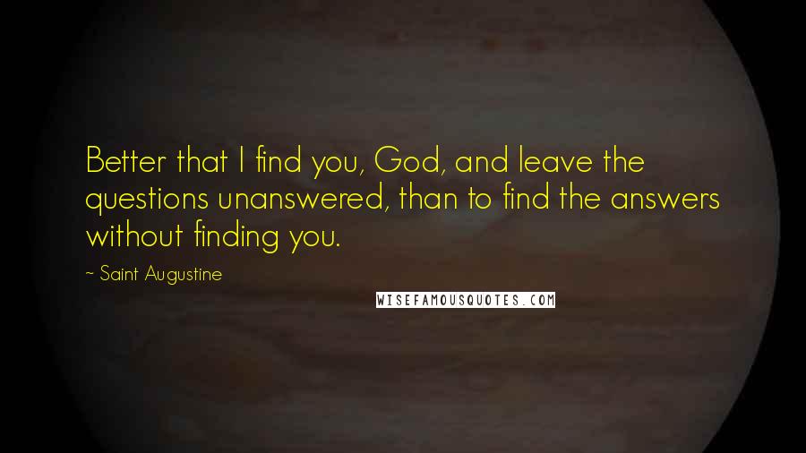 Saint Augustine Quotes: Better that I find you, God, and leave the questions unanswered, than to find the answers without finding you.