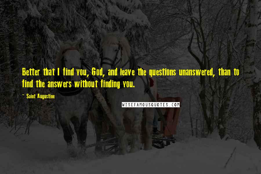 Saint Augustine Quotes: Better that I find you, God, and leave the questions unanswered, than to find the answers without finding you.