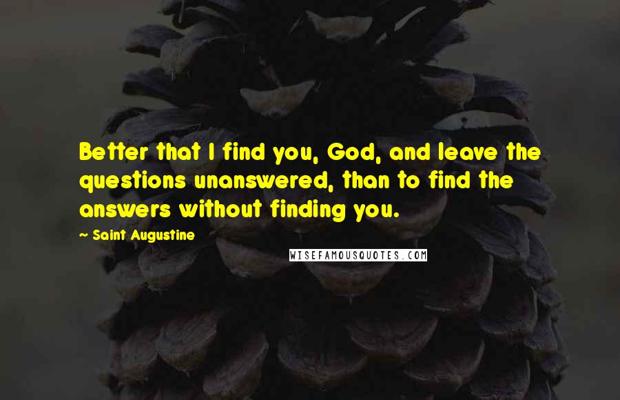 Saint Augustine Quotes: Better that I find you, God, and leave the questions unanswered, than to find the answers without finding you.