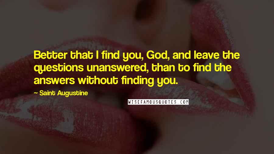 Saint Augustine Quotes: Better that I find you, God, and leave the questions unanswered, than to find the answers without finding you.