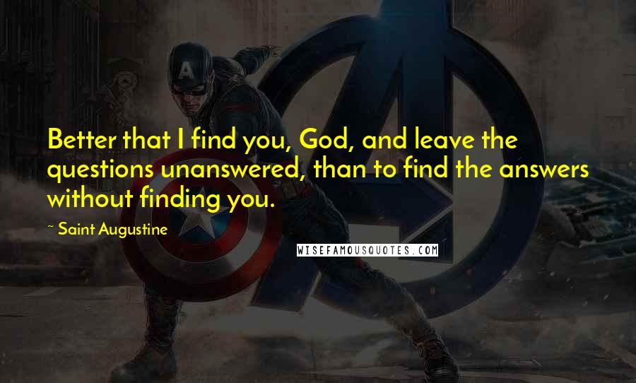 Saint Augustine Quotes: Better that I find you, God, and leave the questions unanswered, than to find the answers without finding you.