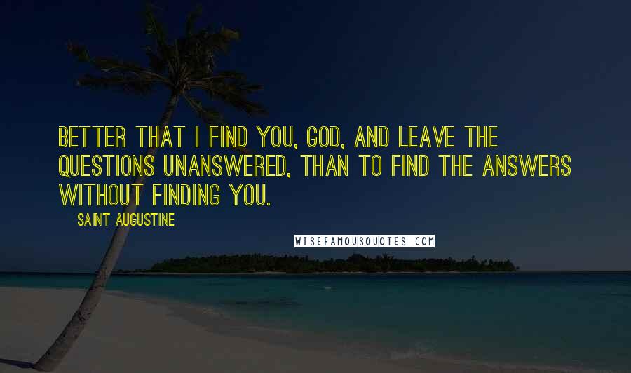 Saint Augustine Quotes: Better that I find you, God, and leave the questions unanswered, than to find the answers without finding you.