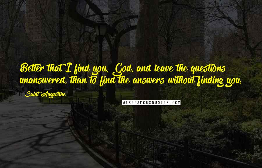 Saint Augustine Quotes: Better that I find you, God, and leave the questions unanswered, than to find the answers without finding you.