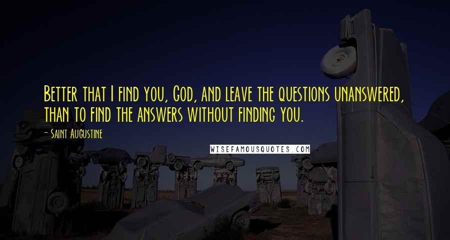 Saint Augustine Quotes: Better that I find you, God, and leave the questions unanswered, than to find the answers without finding you.