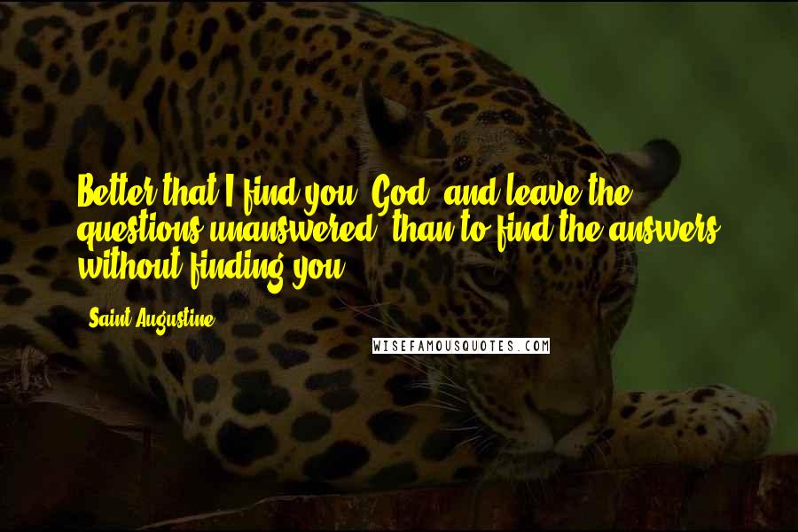 Saint Augustine Quotes: Better that I find you, God, and leave the questions unanswered, than to find the answers without finding you.
