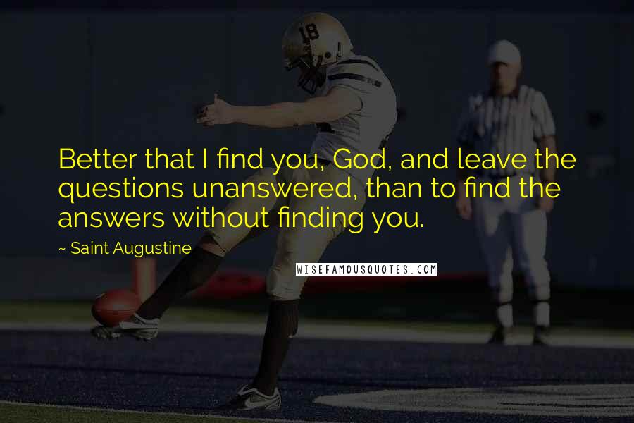 Saint Augustine Quotes: Better that I find you, God, and leave the questions unanswered, than to find the answers without finding you.
