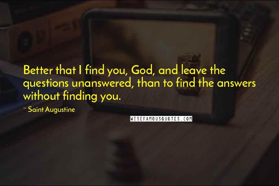 Saint Augustine Quotes: Better that I find you, God, and leave the questions unanswered, than to find the answers without finding you.