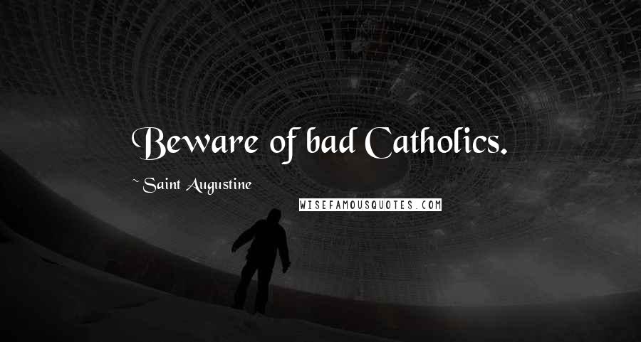 Saint Augustine Quotes: Beware of bad Catholics.