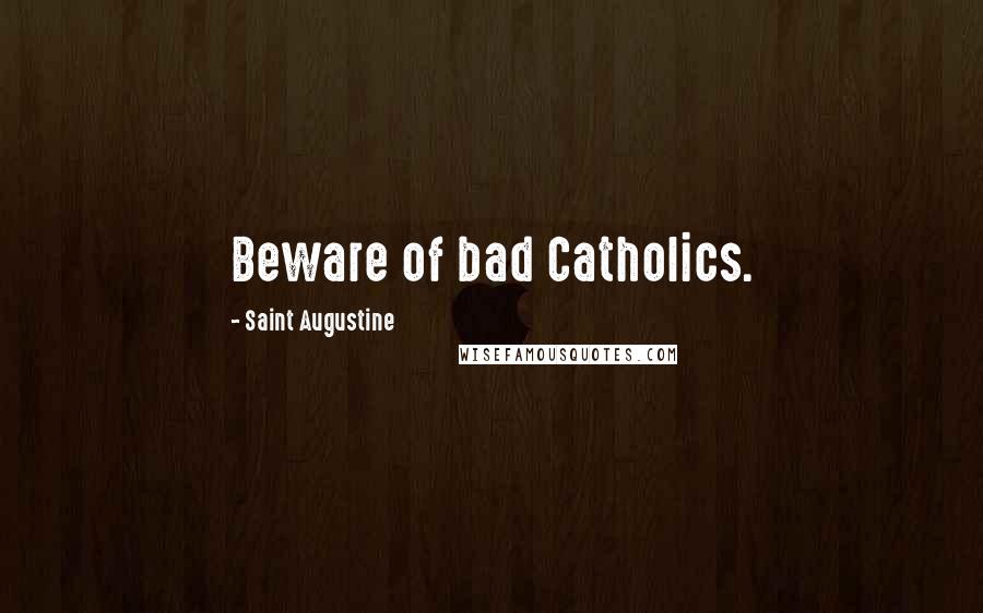 Saint Augustine Quotes: Beware of bad Catholics.