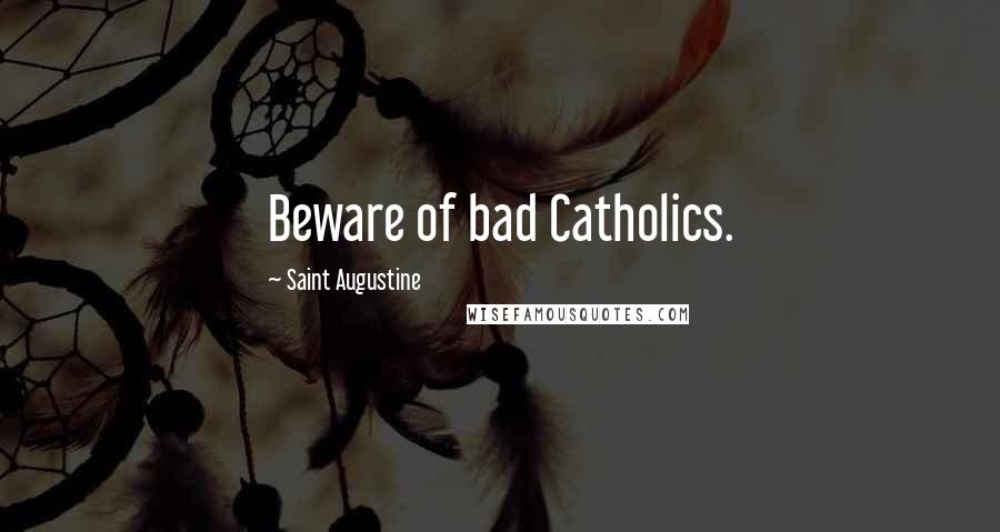 Saint Augustine Quotes: Beware of bad Catholics.