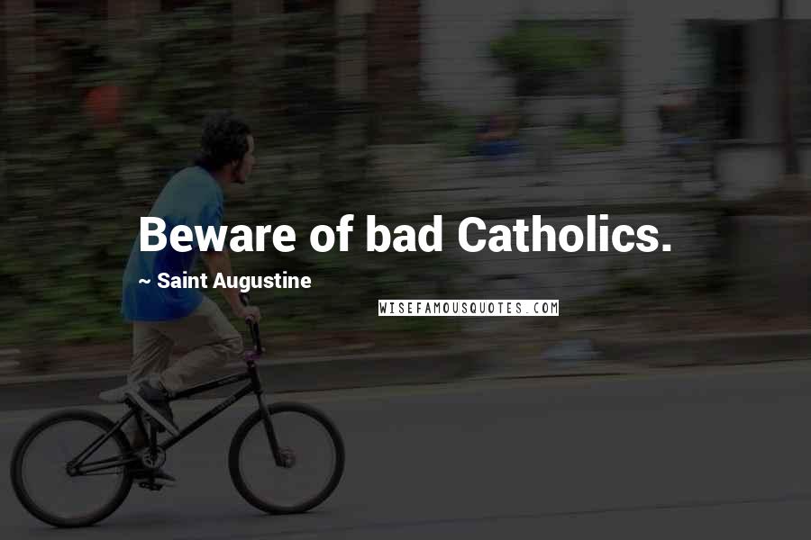 Saint Augustine Quotes: Beware of bad Catholics.