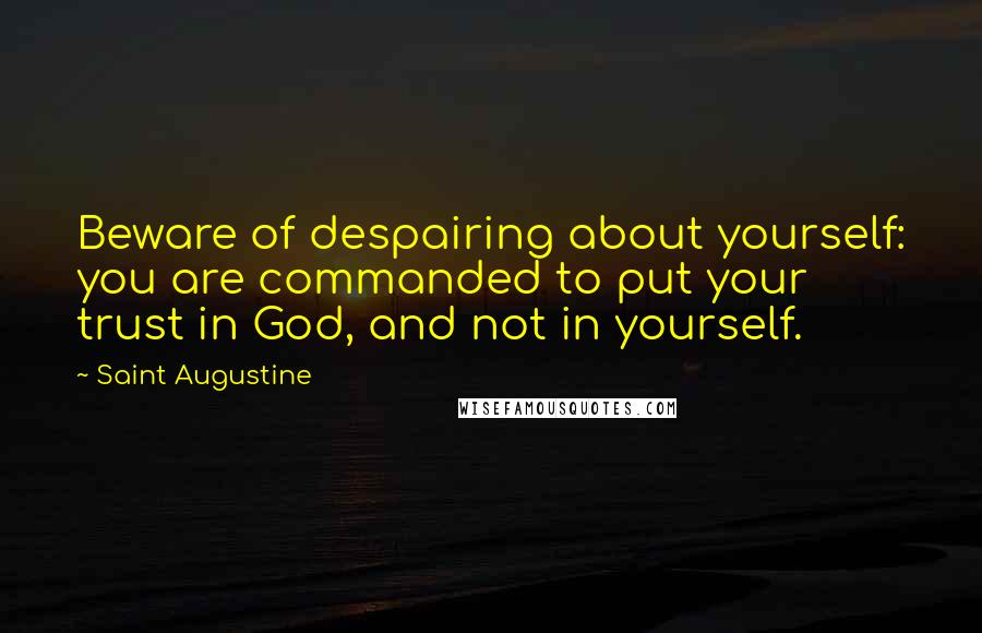 Saint Augustine Quotes: Beware of despairing about yourself: you are commanded to put your trust in God, and not in yourself.