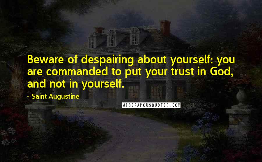 Saint Augustine Quotes: Beware of despairing about yourself: you are commanded to put your trust in God, and not in yourself.