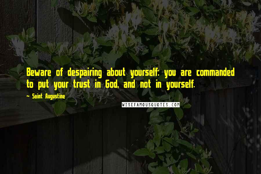 Saint Augustine Quotes: Beware of despairing about yourself: you are commanded to put your trust in God, and not in yourself.