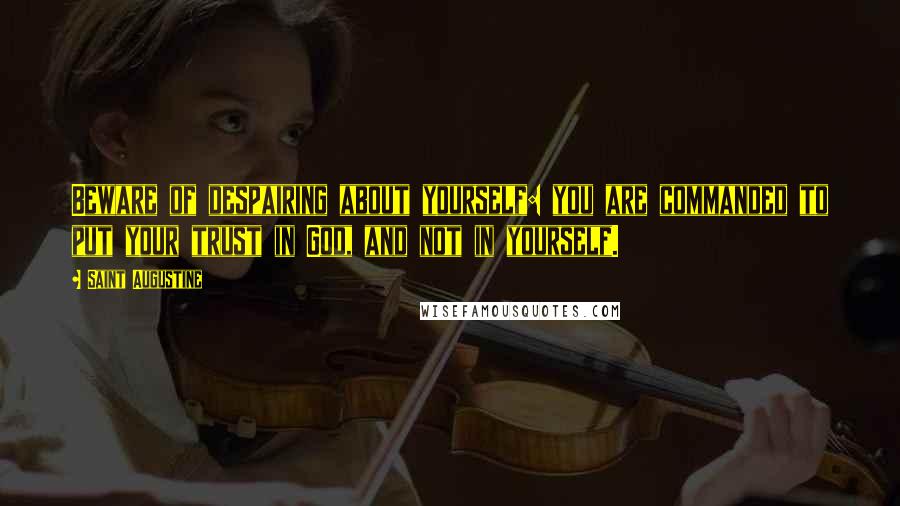 Saint Augustine Quotes: Beware of despairing about yourself: you are commanded to put your trust in God, and not in yourself.