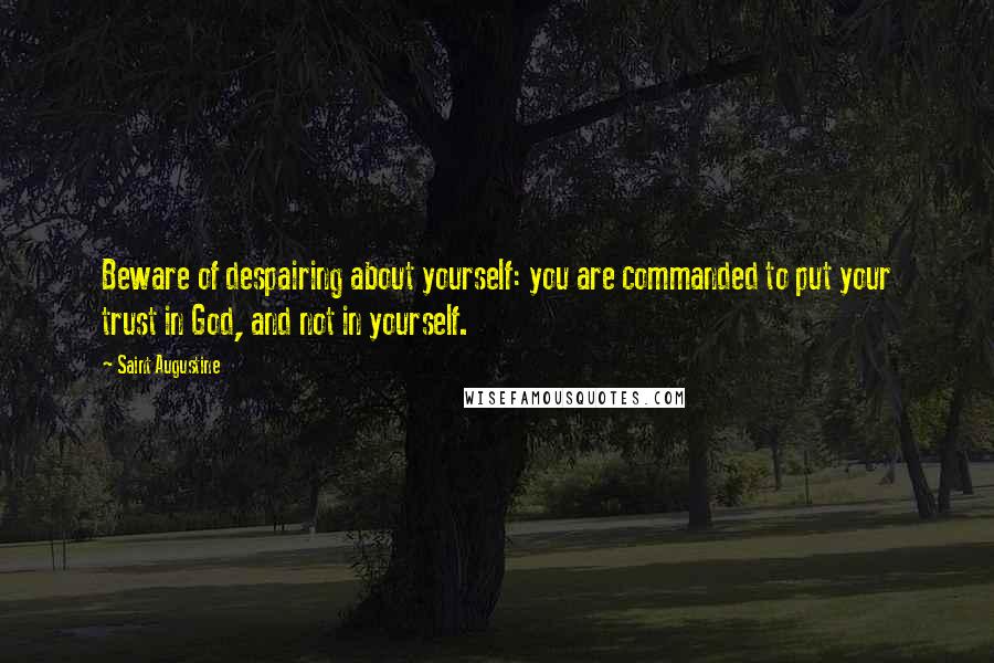 Saint Augustine Quotes: Beware of despairing about yourself: you are commanded to put your trust in God, and not in yourself.