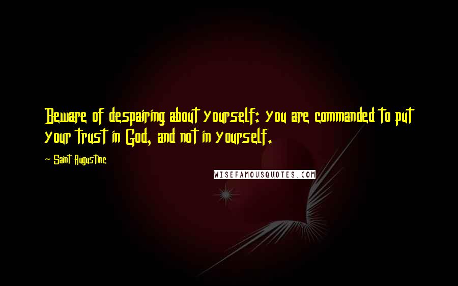 Saint Augustine Quotes: Beware of despairing about yourself: you are commanded to put your trust in God, and not in yourself.