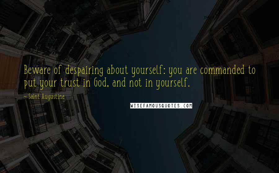 Saint Augustine Quotes: Beware of despairing about yourself: you are commanded to put your trust in God, and not in yourself.