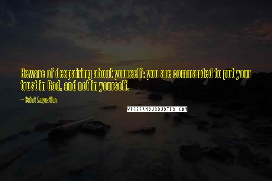 Saint Augustine Quotes: Beware of despairing about yourself: you are commanded to put your trust in God, and not in yourself.