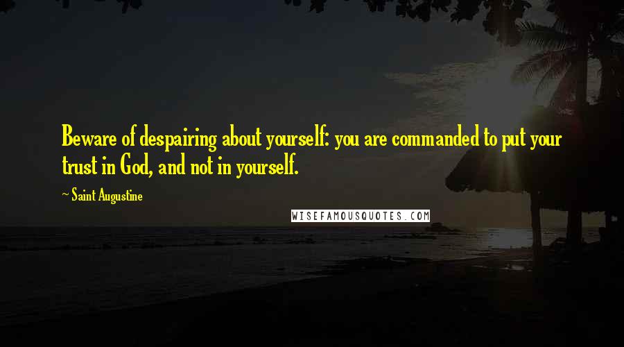 Saint Augustine Quotes: Beware of despairing about yourself: you are commanded to put your trust in God, and not in yourself.