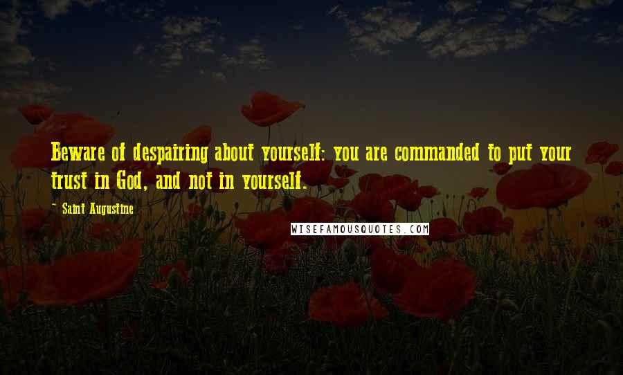 Saint Augustine Quotes: Beware of despairing about yourself: you are commanded to put your trust in God, and not in yourself.