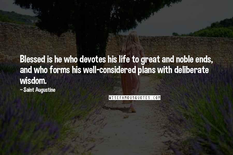 Saint Augustine Quotes: Blessed is he who devotes his life to great and noble ends, and who forms his well-considered plans with deliberate wisdom.