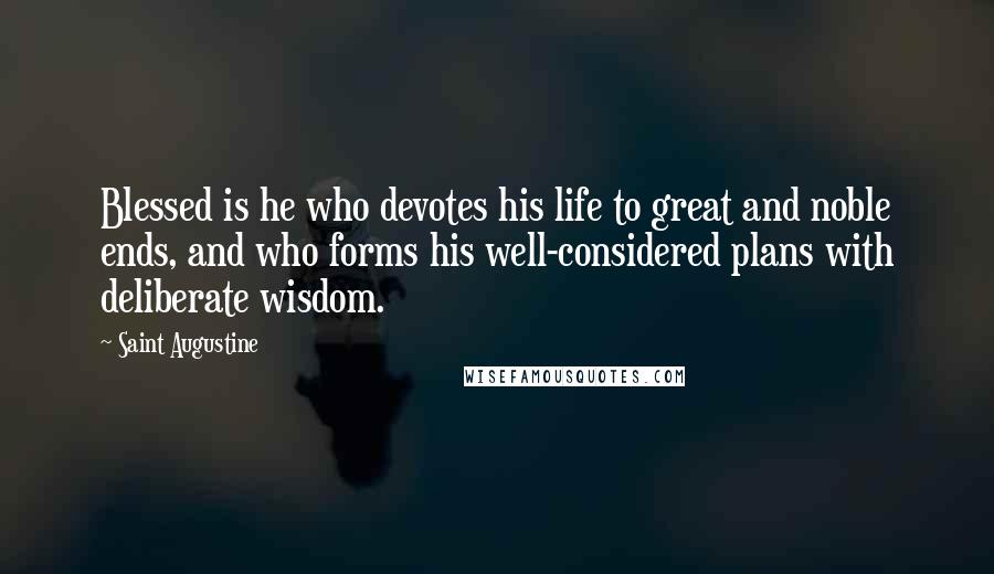 Saint Augustine Quotes: Blessed is he who devotes his life to great and noble ends, and who forms his well-considered plans with deliberate wisdom.