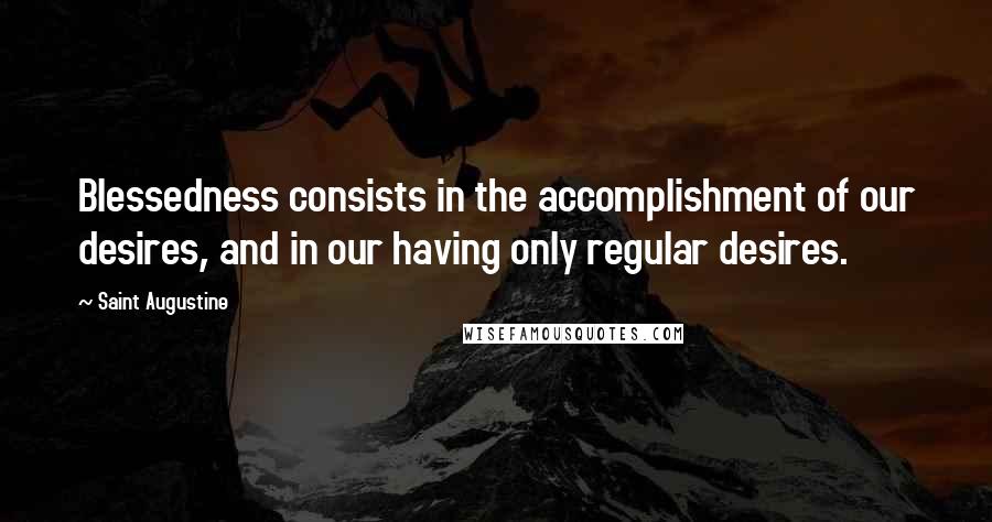 Saint Augustine Quotes: Blessedness consists in the accomplishment of our desires, and in our having only regular desires.