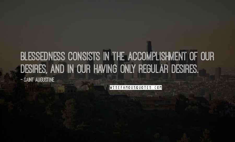 Saint Augustine Quotes: Blessedness consists in the accomplishment of our desires, and in our having only regular desires.