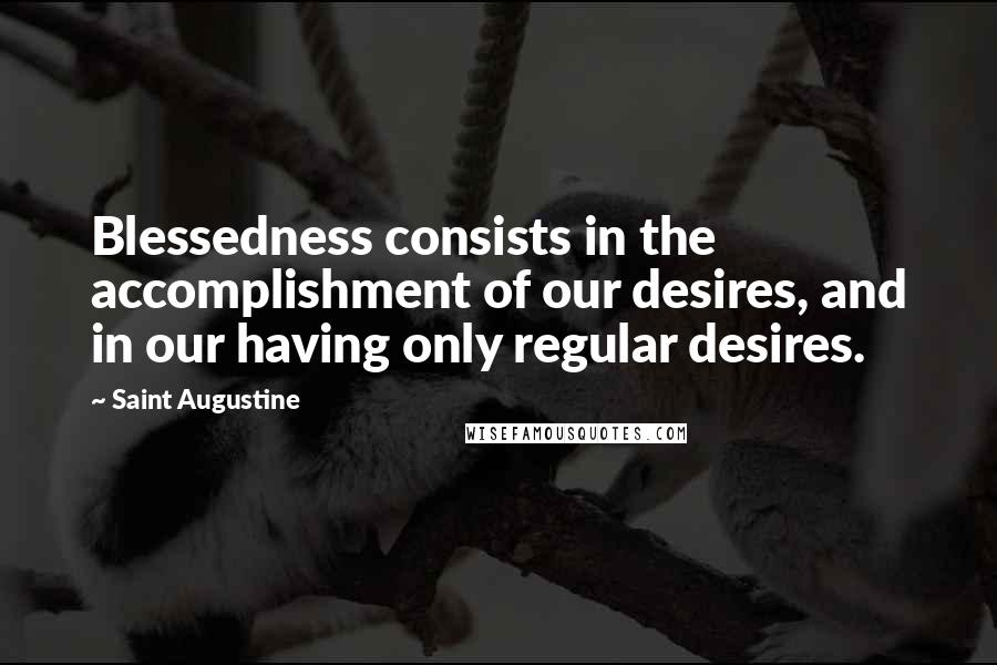 Saint Augustine Quotes: Blessedness consists in the accomplishment of our desires, and in our having only regular desires.