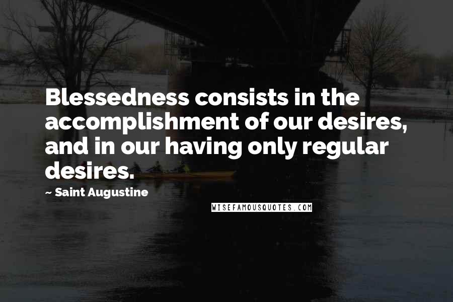 Saint Augustine Quotes: Blessedness consists in the accomplishment of our desires, and in our having only regular desires.