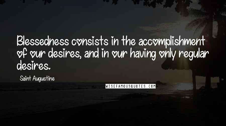 Saint Augustine Quotes: Blessedness consists in the accomplishment of our desires, and in our having only regular desires.