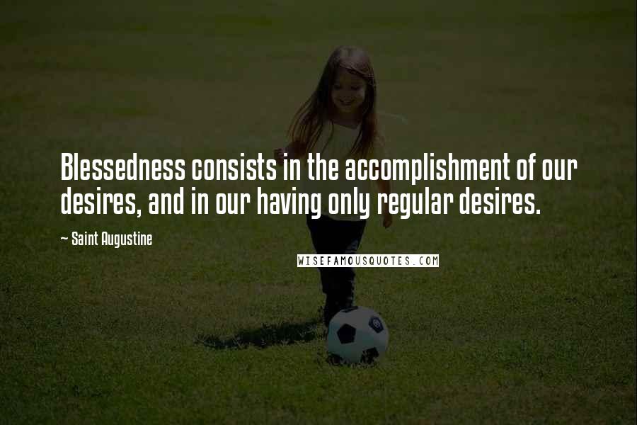 Saint Augustine Quotes: Blessedness consists in the accomplishment of our desires, and in our having only regular desires.