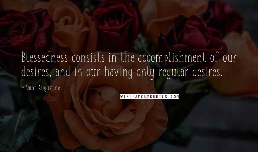 Saint Augustine Quotes: Blessedness consists in the accomplishment of our desires, and in our having only regular desires.