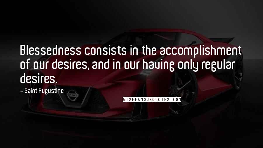 Saint Augustine Quotes: Blessedness consists in the accomplishment of our desires, and in our having only regular desires.