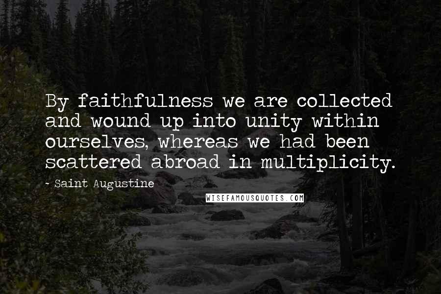 Saint Augustine Quotes: By faithfulness we are collected and wound up into unity within ourselves, whereas we had been scattered abroad in multiplicity.