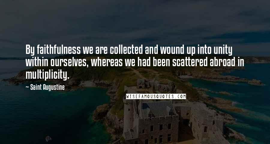 Saint Augustine Quotes: By faithfulness we are collected and wound up into unity within ourselves, whereas we had been scattered abroad in multiplicity.