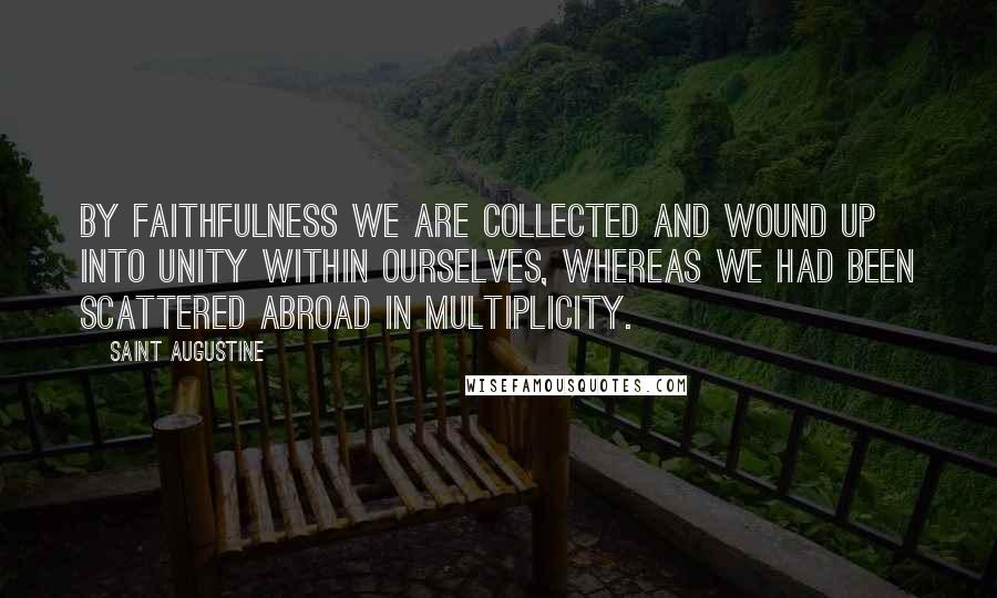 Saint Augustine Quotes: By faithfulness we are collected and wound up into unity within ourselves, whereas we had been scattered abroad in multiplicity.