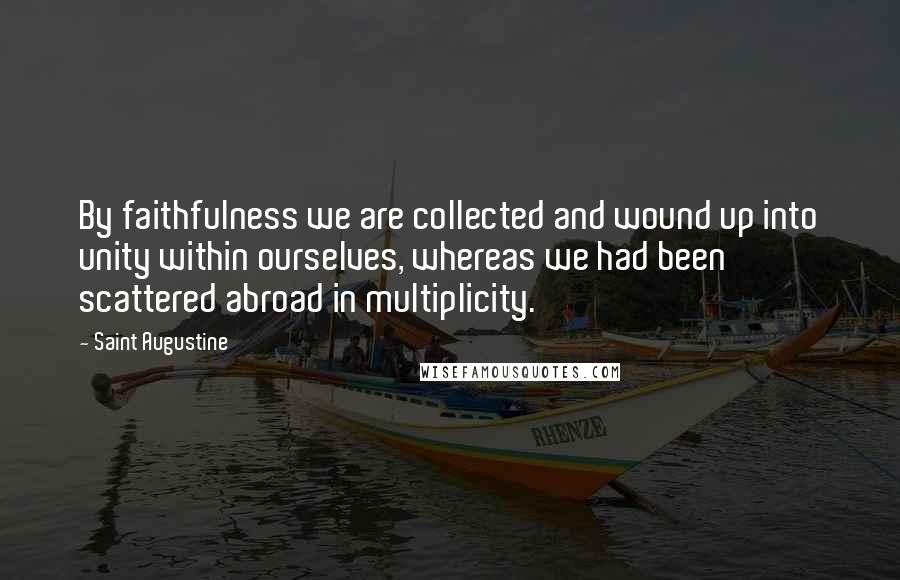 Saint Augustine Quotes: By faithfulness we are collected and wound up into unity within ourselves, whereas we had been scattered abroad in multiplicity.