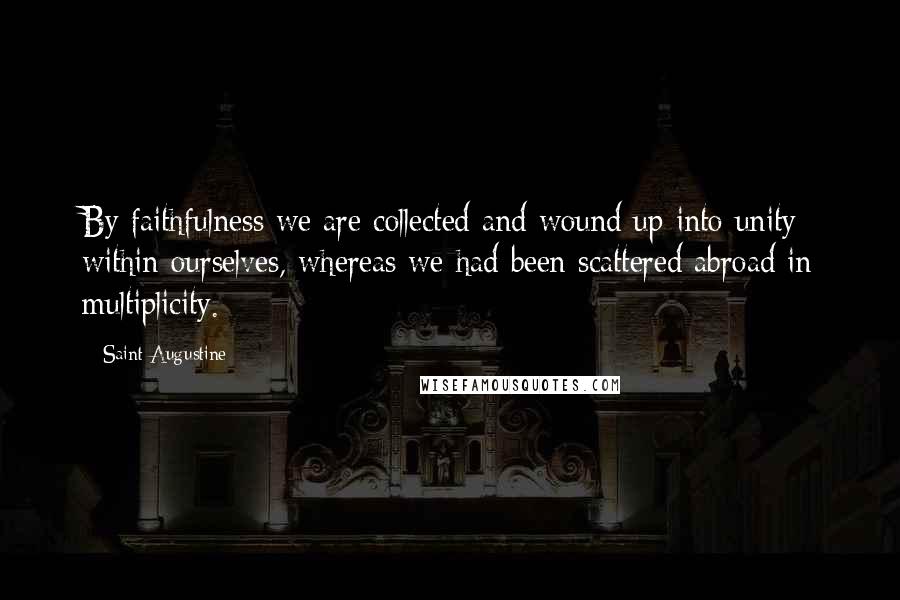 Saint Augustine Quotes: By faithfulness we are collected and wound up into unity within ourselves, whereas we had been scattered abroad in multiplicity.