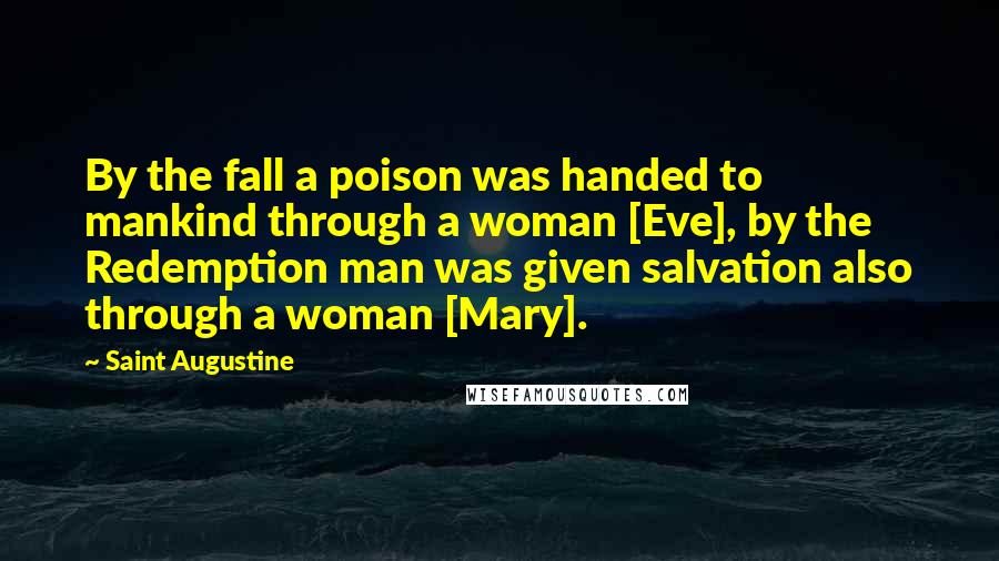Saint Augustine Quotes: By the fall a poison was handed to mankind through a woman [Eve], by the Redemption man was given salvation also through a woman [Mary].