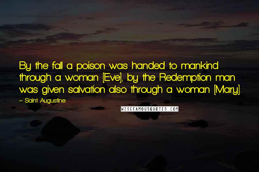 Saint Augustine Quotes: By the fall a poison was handed to mankind through a woman [Eve], by the Redemption man was given salvation also through a woman [Mary].