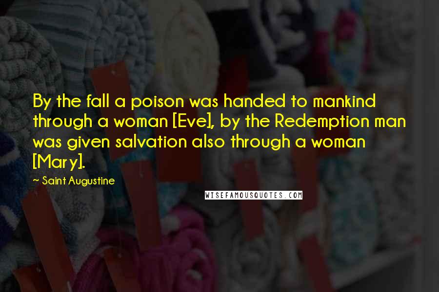 Saint Augustine Quotes: By the fall a poison was handed to mankind through a woman [Eve], by the Redemption man was given salvation also through a woman [Mary].