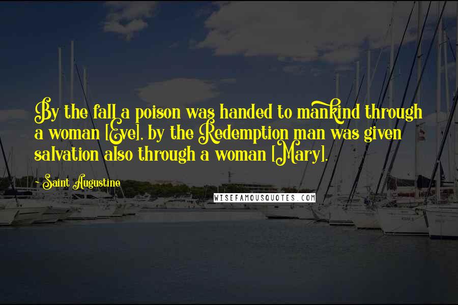 Saint Augustine Quotes: By the fall a poison was handed to mankind through a woman [Eve], by the Redemption man was given salvation also through a woman [Mary].