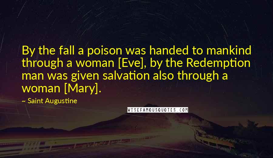Saint Augustine Quotes: By the fall a poison was handed to mankind through a woman [Eve], by the Redemption man was given salvation also through a woman [Mary].