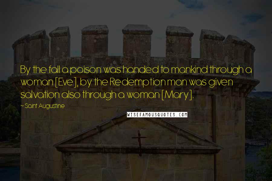 Saint Augustine Quotes: By the fall a poison was handed to mankind through a woman [Eve], by the Redemption man was given salvation also through a woman [Mary].